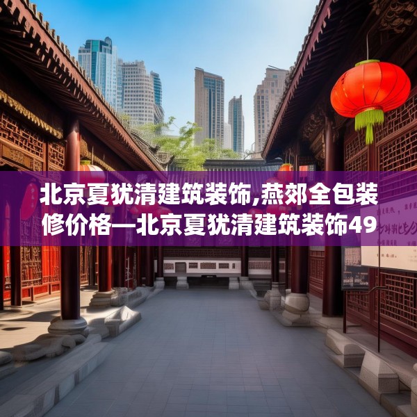 北京夏犹清建筑装饰,燕郊全包装修价格—北京夏犹清建筑装饰497.a373b374c377fgy.384cvcx