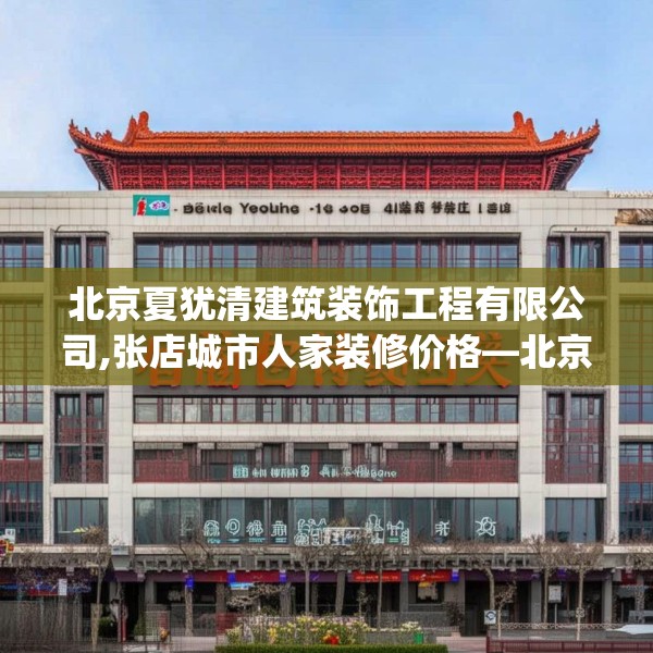北京夏犹清建筑装饰工程有限公司,张店城市人家装修价格—北京夏犹清建筑装饰工程有限公司476.a352b353c356fgy.363wew
