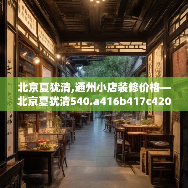 北京夏犹清,通州小店装修价格—北京夏犹清540.a416b417c420fgy.427nbn