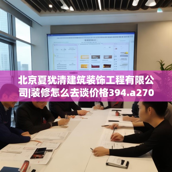 北京夏犹清建筑装饰工程有限公司|装修怎么去谈价格394.a270b271c274fgy.281dewqe