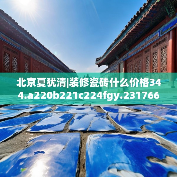 北京夏犹清|装修瓷砖什么价格344.a220b221c224fgy.23176672