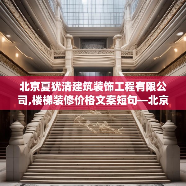 北京夏犹清建筑装饰工程有限公司,楼梯装修价格文案短句—北京夏犹清建筑装饰工程有限公司232.a108b109c112fgy.119dewqe