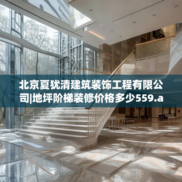 北京夏犹清建筑装饰工程有限公司|地坪阶梯装修价格多少559.a435b436c439fgy.446jhhj