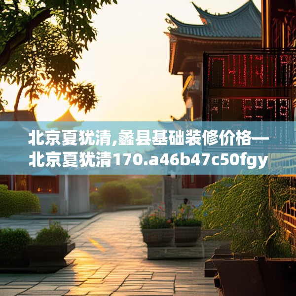 北京夏犹清,蠡县基础装修价格—北京夏犹清170.a46b47c50fgy.57wew