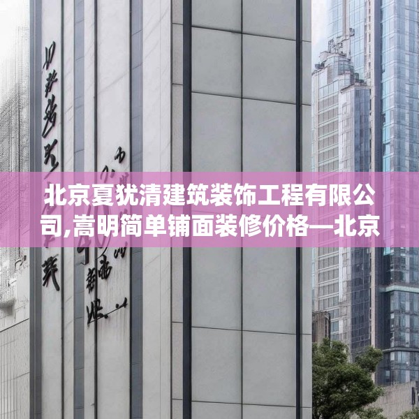 北京夏犹清建筑装饰工程有限公司,嵩明简单铺面装修价格—北京夏犹清建筑装饰工程有限公司401.a277b278c281fgy.288fds