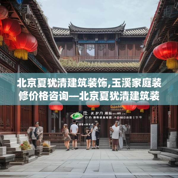 北京夏犹清建筑装饰,玉溪家庭装修价格咨询—北京夏犹清建筑装饰540.a416b417c420fgy.427nbn