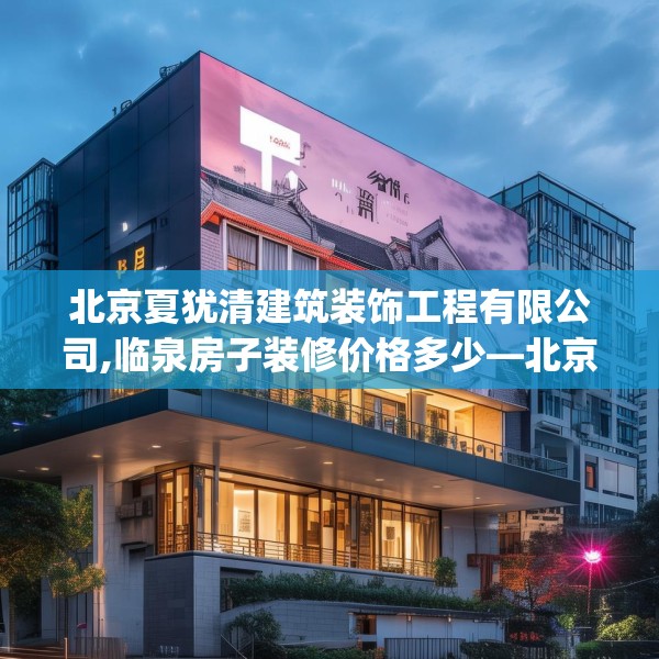 北京夏犹清建筑装饰工程有限公司,临泉房子装修价格多少—北京夏犹清建筑装饰工程有限公司162.a38b39c42fgy.49nbn