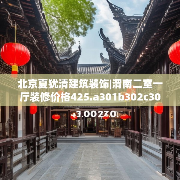 北京夏犹清建筑装饰|渭南二室一厅装修价格425.a301b302c305fgy.312cvcx