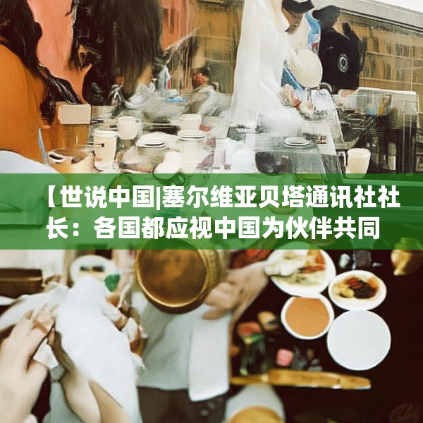 【世说中国|塞尔维亚贝塔通讯社社长：各国都应视中国为伙伴共同应对全球挑战】