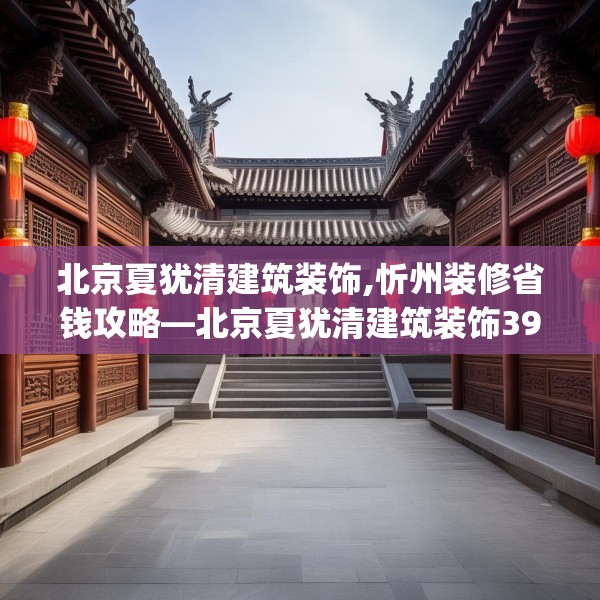 北京夏犹清建筑装饰,忻州装修省钱攻略—北京夏犹清建筑装饰390.a266b267c270fgy.277lkjl