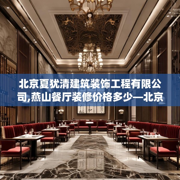 北京夏犹清建筑装饰工程有限公司,燕山餐厅装修价格多少—北京夏犹清建筑装饰工程有限公司593.a469b470c473fgy.480bnbn