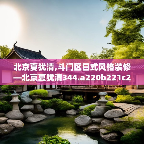 北京夏犹清,斗门区日式风格装修—北京夏犹清344.a220b221c224fgy.23176672