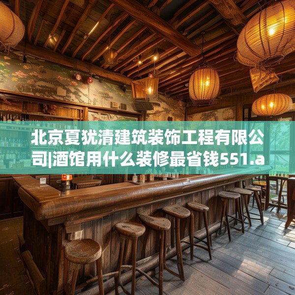 北京夏犹清建筑装饰工程有限公司|酒馆用什么装修最省钱551.a427b428c431fgy.438cvcx