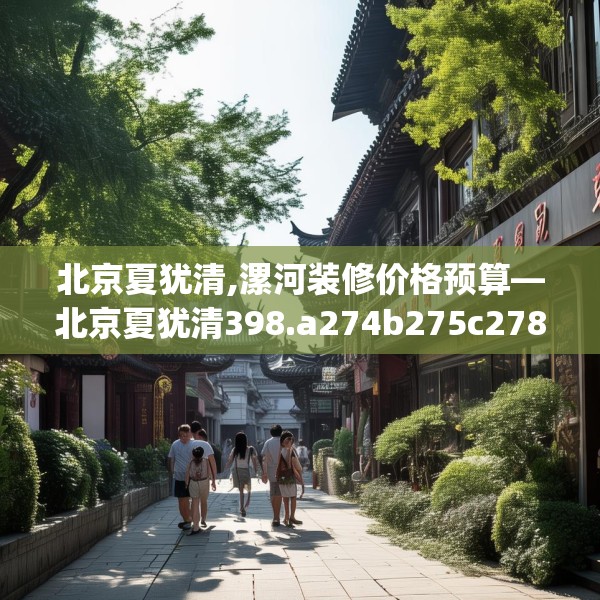 北京夏犹清,漯河装修价格预算—北京夏犹清398.a274b275c278fgy.28576669