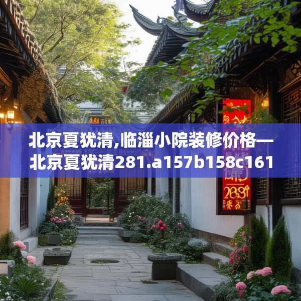 北京夏犹清,临淄小院装修价格—北京夏犹清281.a157b158c161fgy.168cvcx