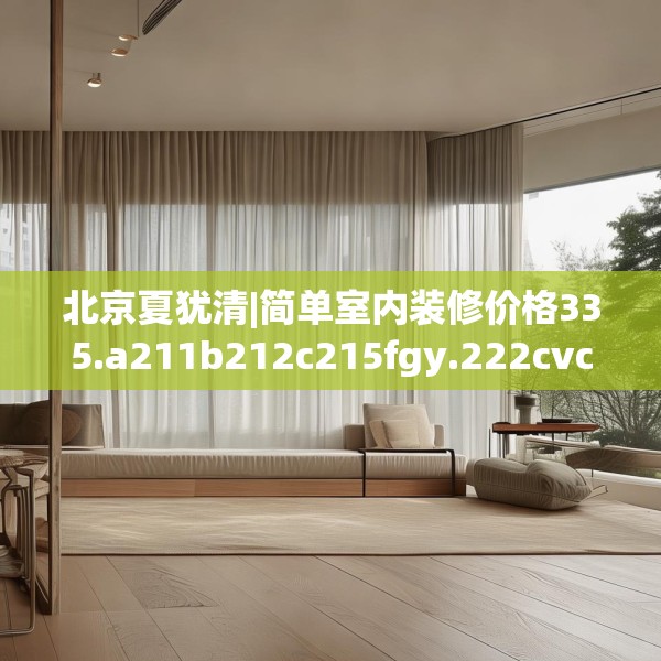 北京夏犹清|简单室内装修价格335.a211b212c215fgy.222cvcx