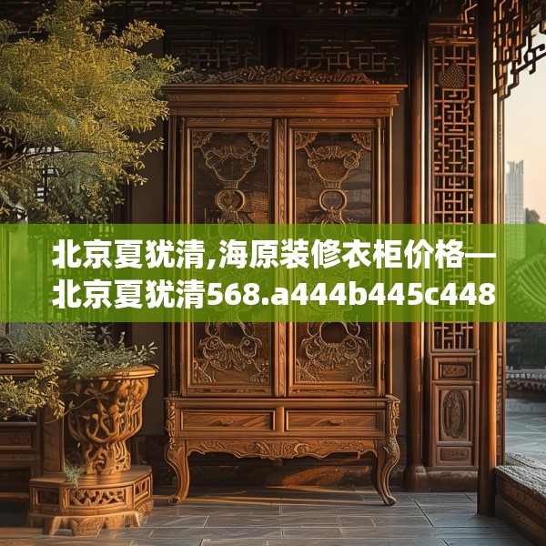 北京夏犹清,海原装修衣柜价格—北京夏犹清568.a444b445c448fgy.455sdA