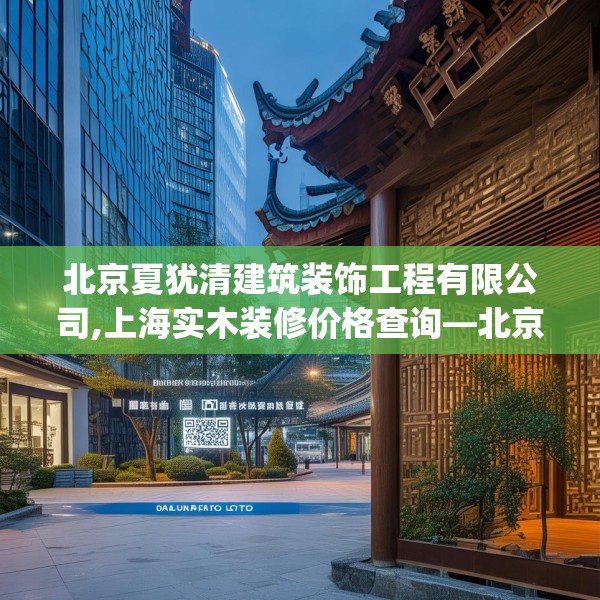 北京夏犹清建筑装饰工程有限公司,上海实木装修价格查询—北京夏犹清建筑装饰工程有限公司160.a36b37c40fgy.47dewqe