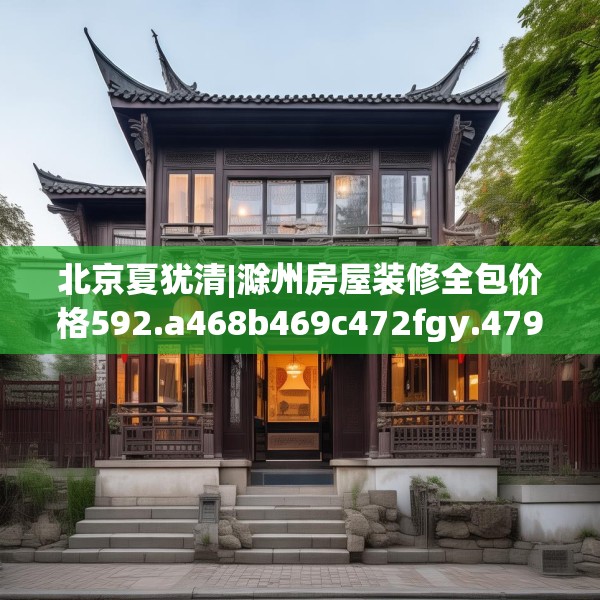 北京夏犹清|滁州房屋装修全包价格592.a468b469c472fgy.479dewqe