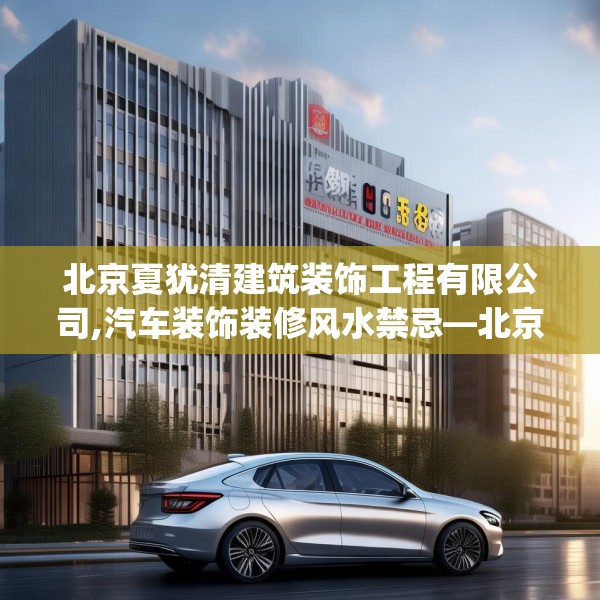北京夏犹清建筑装饰工程有限公司,汽车装饰装修风水禁忌—北京夏犹清建筑装饰工程有限公司617.a493b494c497fgy.504fds