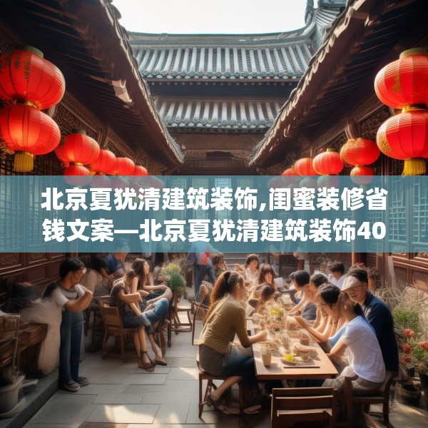 北京夏犹清建筑装饰,闺蜜装修省钱文案—北京夏犹清建筑装饰404.a280b281c284fgy.291wew