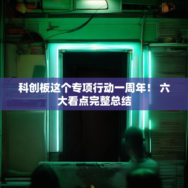 科创板这个专项行动一周年！ 六大看点完整总结