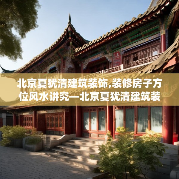 北京夏犹清建筑装饰,装修房子方位风水讲究—北京夏犹清建筑装饰333.a209b210c213fgy.220fghfd