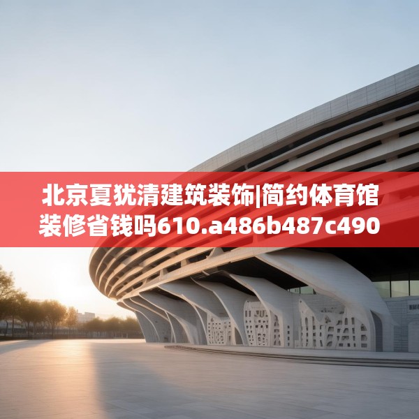 北京夏犹清建筑装饰|简约体育馆装修省钱吗610.a486b487c490fgy.497dewqe
