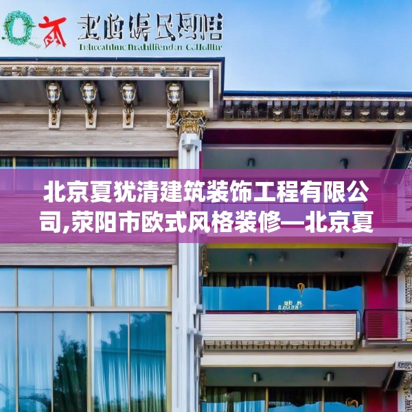 北京夏犹清建筑装饰工程有限公司,荥阳市欧式风格装修—北京夏犹清建筑装饰工程有限公司615.a491b492c495fgy.502uyk
