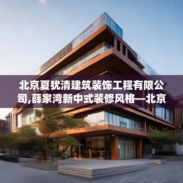 北京夏犹清建筑装饰工程有限公司,薛家湾新中式装修风格—北京夏犹清建筑装饰工程有限公司356.a232b233c236fgy.243xczxv