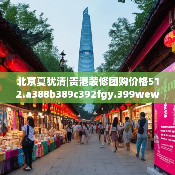 北京夏犹清|贵港装修团购价格512.a388b389c392fgy.399wew
