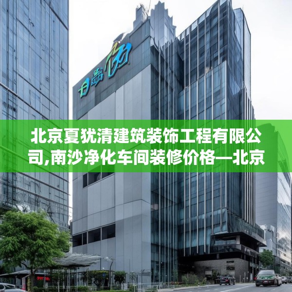 北京夏犹清建筑装饰工程有限公司,南沙净化车间装修价格—北京夏犹清建筑装饰工程有限公司331.a207b208c211fgy.218fdsfds