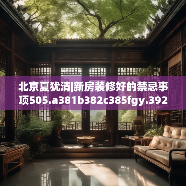 北京夏犹清|新房装修好的禁忌事项505.a381b382c385fgy.392jhhj