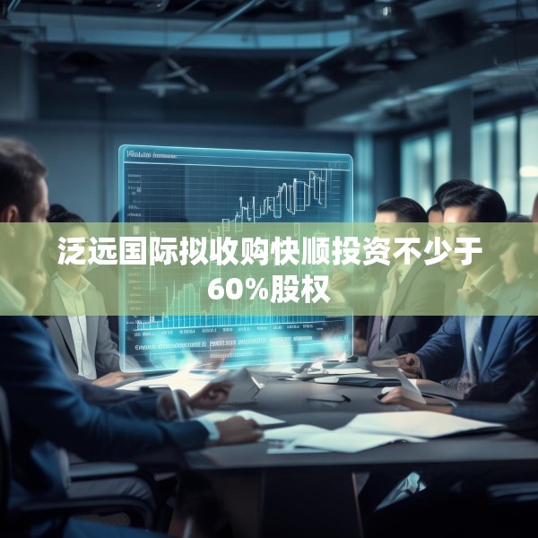泛远国际拟收购快顺投资不少于60%股权