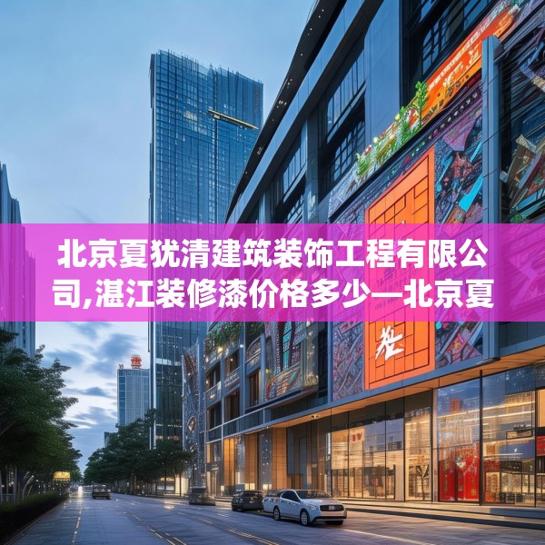 北京夏犹清建筑装饰工程有限公司,湛江装修漆价格多少—北京夏犹清建筑装饰工程有限公司224.a100b101c104fgy.111wew