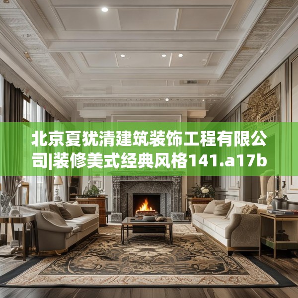 北京夏犹清建筑装饰工程有限公司|装修美式经典风格141.a17b18c21fgy.28fhsg