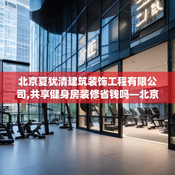 北京夏犹清建筑装饰工程有限公司,共享健身房装修省钱吗—北京夏犹清建筑装饰工程有限公司419.a295b296c299fgy.306fds