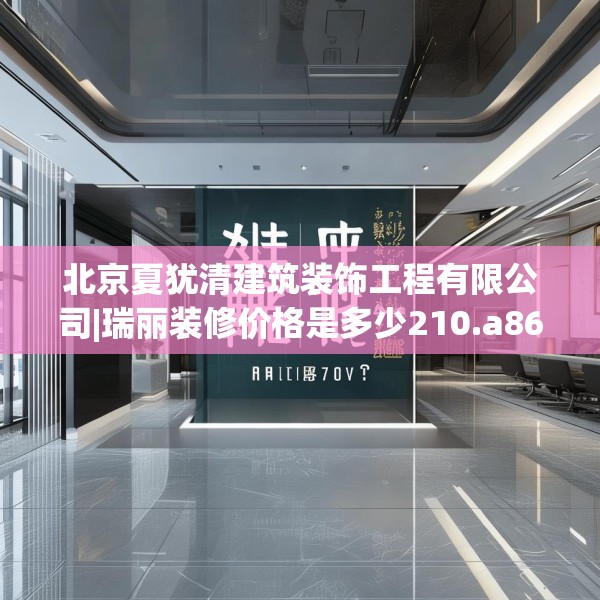北京夏犹清建筑装饰工程有限公司|瑞丽装修价格是多少210.a86b87c90fgy.97lkjl