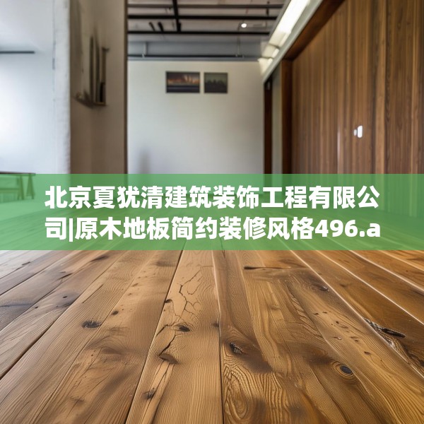 北京夏犹清建筑装饰工程有限公司|原木地板简约装修风格496.a372b373c376fgy.383sdA