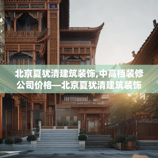 北京夏犹清建筑装饰,中高档装修公司价格—北京夏犹清建筑装饰243.a119b120c123fgy.130fghfd