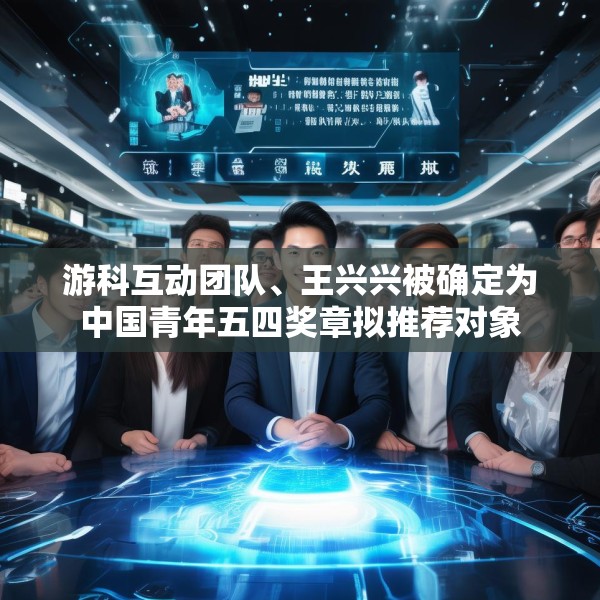 游科互动团队、王兴兴被确定为中国青年五四奖章拟推荐对象