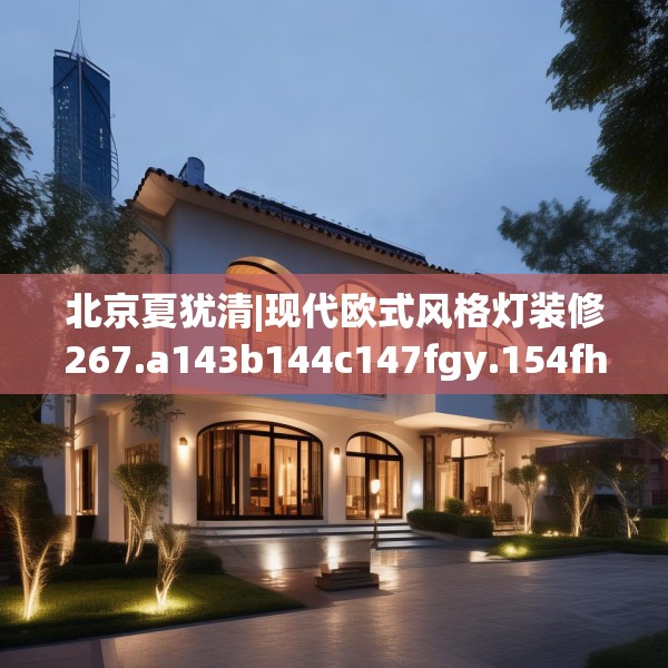 北京夏犹清|现代欧式风格灯装修267.a143b144c147fgy.154fhsg