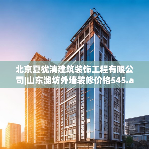 北京夏犹清建筑装饰工程有限公司|山东潍坊外墙装修价格545.a421b422c425fgy.432fds