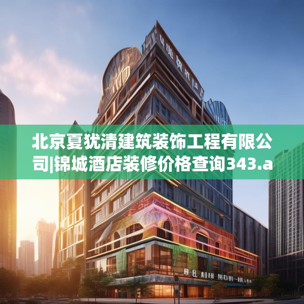 北京夏犹清建筑装饰工程有限公司|锦城酒店装修价格查询343.a219b220c223fgy.230jhhj