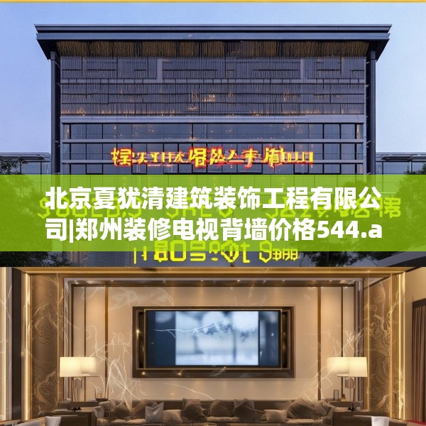 北京夏犹清建筑装饰工程有限公司|郑州装修电视背墙价格544.a420b421c424fgy.431htyj
