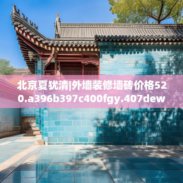 北京夏犹清|外墙装修墙砖价格520.a396b397c400fgy.407dewqe