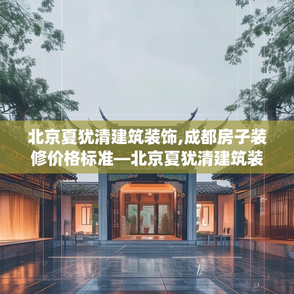 北京夏犹清建筑装饰,成都房子装修价格标准—北京夏犹清建筑装饰446.a322b323c326fgy.333xczxv