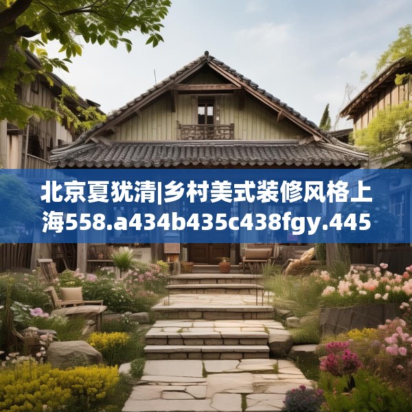 北京夏犹清|乡村美式装修风格上海558.a434b435c438fgy.445nbn