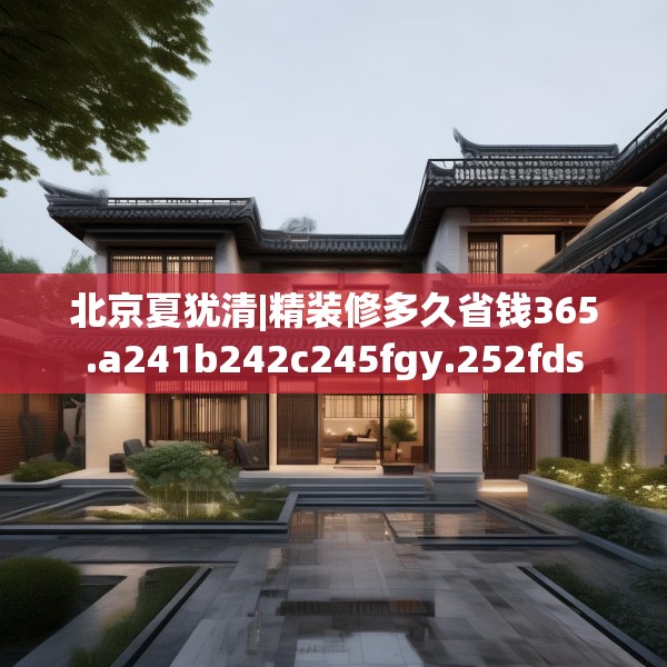 北京夏犹清|精装修多久省钱365.a241b242c245fgy.252fds