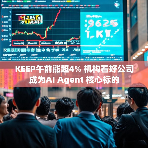 KEEP午前涨超4% 机构看好公司成为AI Agent 核心标的